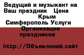 Ведущий и музыкант на Ваш праздник › Цена ­ 25 000 - Крым, Симферополь Услуги » Организация праздников   